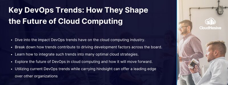 Key takeaways:

Dive into the impact DevOps trends have on the cloud computing industry.
Break down how trends contribute to driving development factors across the board.
Learn how to integrate such trends into many optimal cloud strategies.
Explore the future of DevOps in cloud computing and how it will move forward.
Utilizing current DevOps trends while carrying hindsight can offer a leading edge over other organizations.